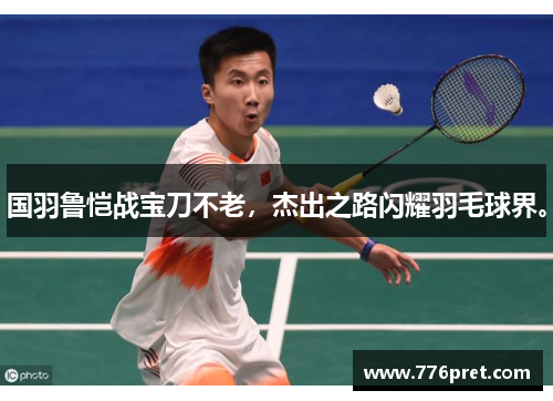 国羽鲁恺战宝刀不老，杰出之路闪耀羽毛球界。