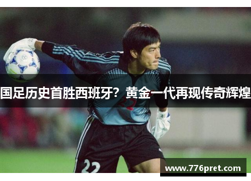国足历史首胜西班牙？黄金一代再现传奇辉煌